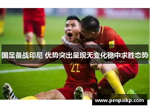 国足备战印尼 优势突出呈现无变化稳中求胜态势