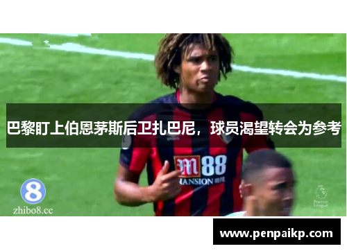 巴黎盯上伯恩茅斯后卫扎巴尼，球员渴望转会为参考