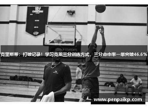 克里斯蒂：打破记录！学习克莱三分训练方式，三分命中率一举突破46.6%