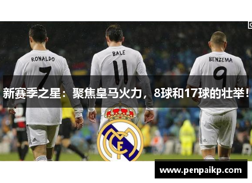 新赛季之星：聚焦皇马火力，8球和17球的壮举！